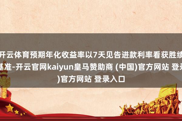 开云体育预期年化收益率以7天见告进款利率看获胜绩比拟基准-开云官网kaiyun皇马赞助商 (中国)官方网站 登录入口