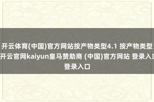 开云体育(中国)官方网站按产物类型4.1 按产物类型-开云官网kaiyun皇马赞助商 (中国)官方网站 登录入口
