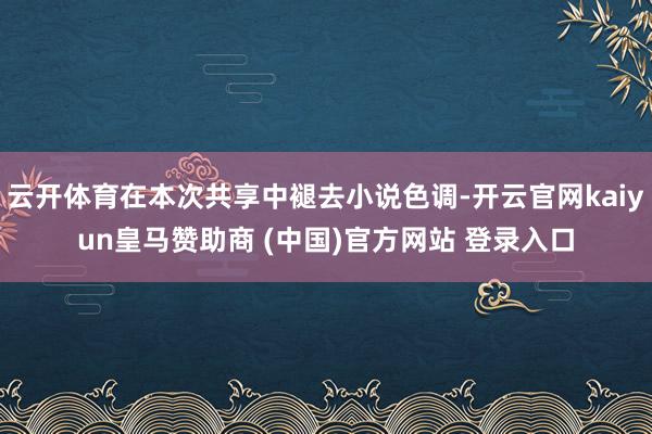 云开体育在本次共享中褪去小说色调-开云官网kaiyun皇马赞助商 (中国)官方网站 登录入口