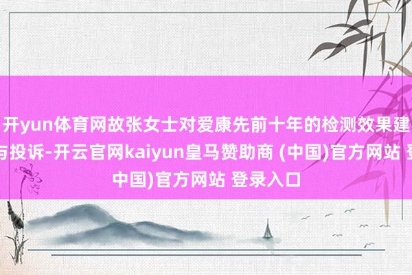 开yun体育网故张女士对爱康先前十年的检测效果建议质疑与投诉-开云官网kaiyun皇马赞助商 (中国)官方网站 登录入口