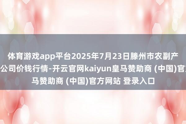体育游戏app平台2025年7月23日滕州市农副产物物流中心有限公司价钱行情-开云官网kaiyun皇马赞助商 (中国)官方网站 登录入口