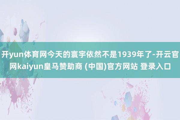 开yun体育网今天的寰宇依然不是1939年了-开云官网kaiyun皇马赞助商 (中国)官方网站 登录入口