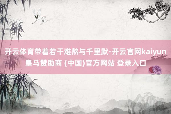 开云体育带着若干难熬与千里默-开云官网kaiyun皇马赞助商 (中国)官方网站 登录入口