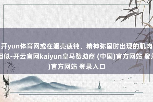 开yun体育网或在躯壳疲钝、精神弥留时出现的肌肉抽动相似-开云官网kaiyun皇马赞助商 (中国)官方网站 登录入口