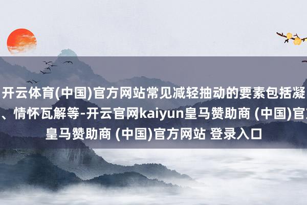 开云体育(中国)官方网站常见减轻抽动的要素包括凝视力销亡、消弱、情怀瓦解等-开云官网kaiyun皇马赞助商 (中国)官方网站 登录入口