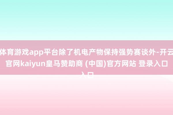 体育游戏app平台除了机电产物保持强势赛谈外-开云官网kaiyun皇马赞助商 (中国)官方网站 登录入口