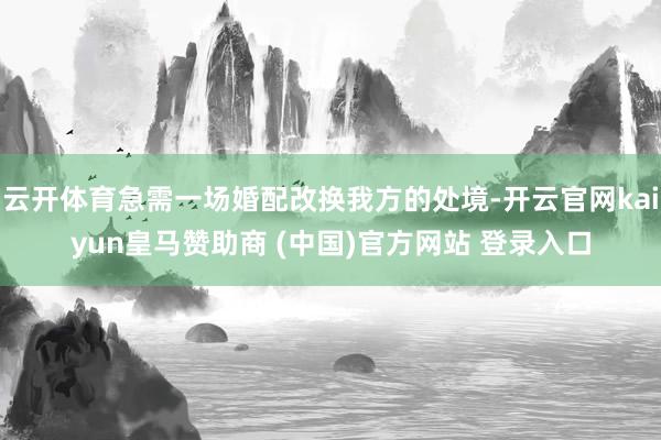 云开体育急需一场婚配改换我方的处境-开云官网kaiyun皇马赞助商 (中国)官方网站 登录入口