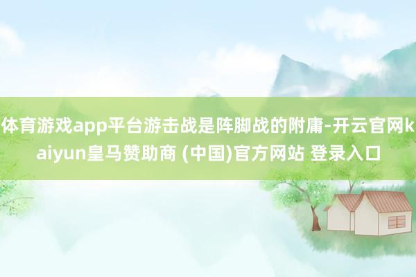 体育游戏app平台游击战是阵脚战的附庸-开云官网kaiyun皇马赞助商 (中国)官方网站 登录入口