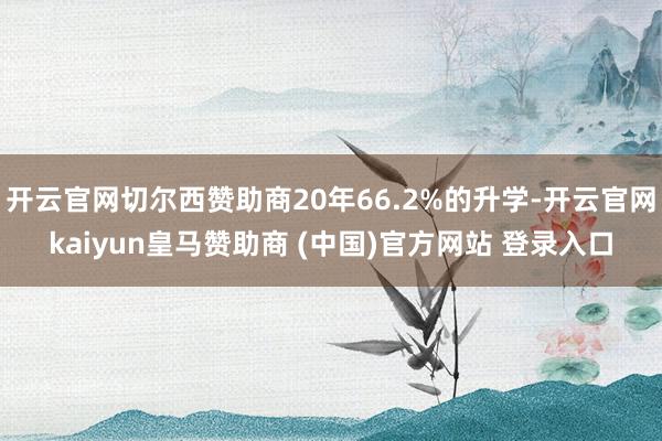 开云官网切尔西赞助商20年66.2%的升学-开云官网kaiyun皇马赞助商 (中国)官方网站 登录入口