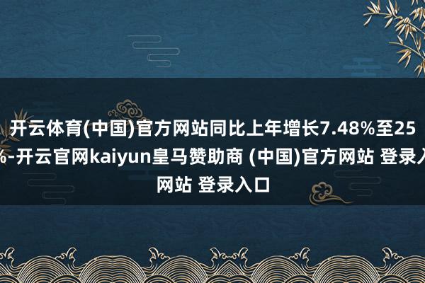 开云体育(中国)官方网站同比上年增长7.48%至25.4%-开云官网kaiyun皇马赞助商 (中国)官方网站 登录入口
