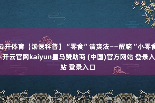 云开体育【汤医科普】“零食”清爽法——醒脑“小零食”-开云官网kaiyun皇马赞助商 (中国)官方网站 登录入口