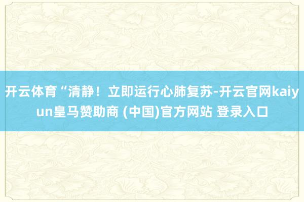 开云体育“清静!立即运行心肺复苏-开云官网kaiyun皇马赞助商 (中国)官方网站 登录入口