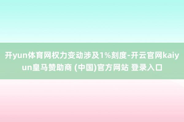开yun体育网权力变动涉及1%刻度-开云官网kaiyun皇马赞助商 (中国)官方网站 登录入口