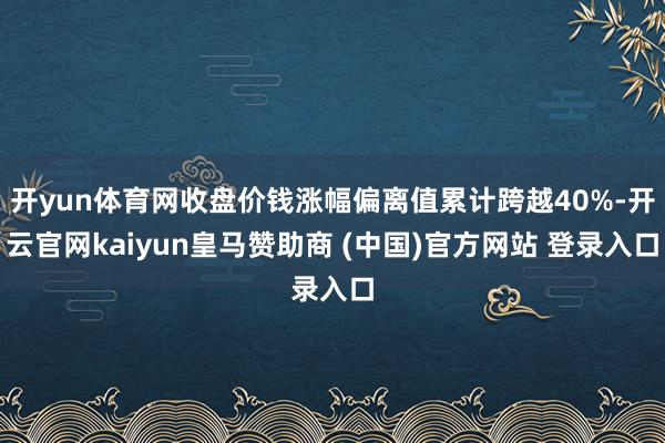 开yun体育网收盘价钱涨幅偏离值累计跨越40%-开云官网kaiyun皇马赞助商 (中国)官方网站 登录入口