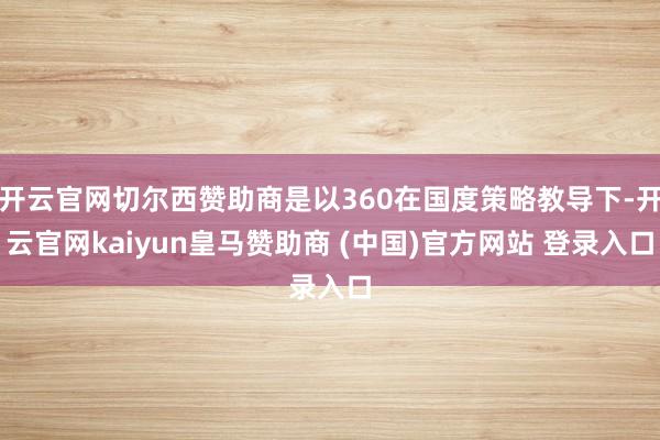 开云官网切尔西赞助商是以360在国度策略教导下-开云官网kaiyun皇马赞助商 (中国)官方网站 登录入口