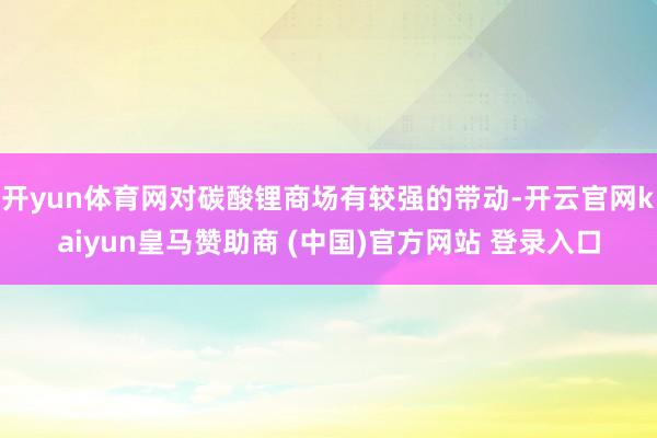 开yun体育网对碳酸锂商场有较强的带动-开云官网kaiyun皇马赞助商 (中国)官方网站 登录入口