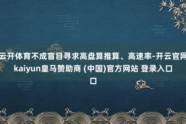 云开体育不成盲目寻求高盘算推算、高速率-开云官网kaiyun皇马赞助商 (中国)官方网站 登录入口