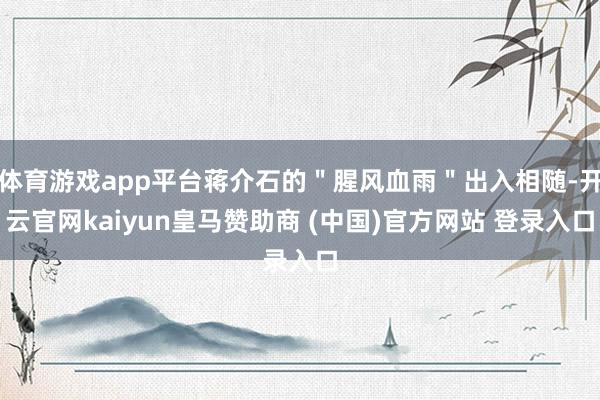 体育游戏app平台蒋介石的＂腥风血雨＂出入相随-开云官网kaiyun皇马赞助商 (中国)官方网站 登录入口