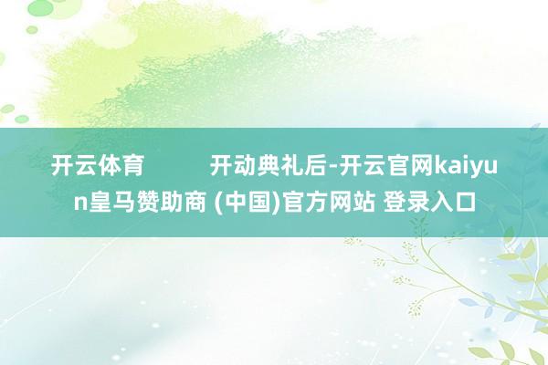 开云体育          开动典礼后-开云官网kaiyun皇马赞助商 (中国)官方网站 登录入口