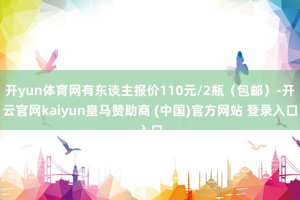 开yun体育网有东谈主报价110元/2瓶（包邮）-开云官网kaiyun皇马赞助商 (中国)官方网站 登录入口