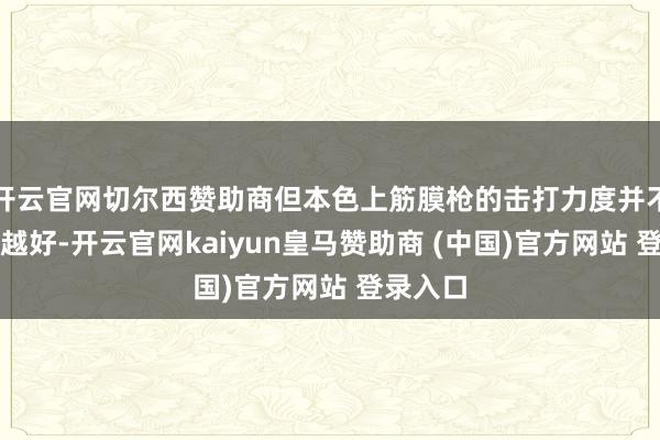 开云官网切尔西赞助商但本色上筋膜枪的击打力度并不是越大越好-开云官网kaiyun皇马赞助商 (中国)官方网站 登录入口