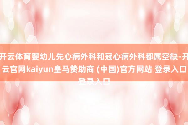 开云体育婴幼儿先心病外科和冠心病外科都属空缺-开云官网kaiyun皇马赞助商 (中国)官方网站 登录入口