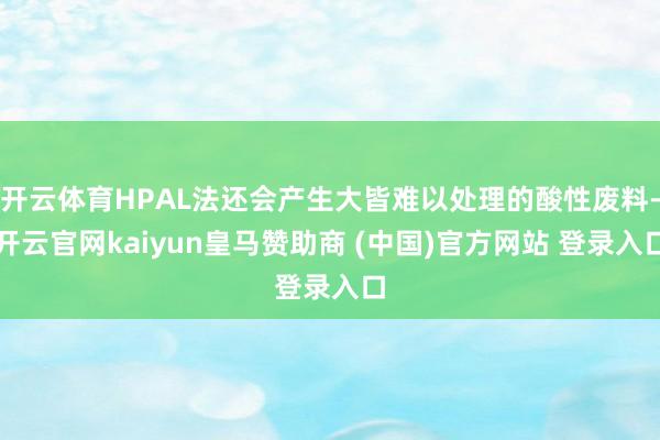开云体育HPAL法还会产生大皆难以处理的酸性废料-开云官网kaiyun皇马赞助商 (中国)官方网站 登录入口