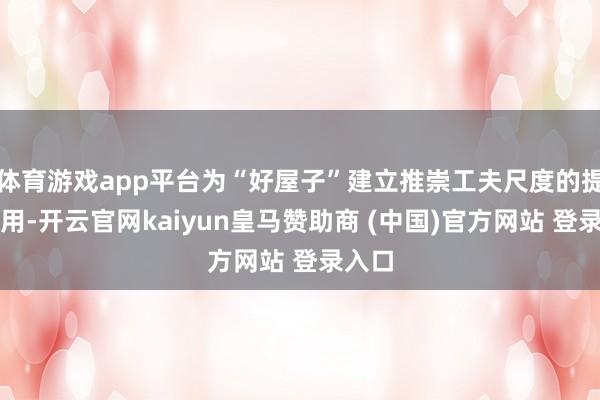 体育游戏app平台为“好屋子”建立推崇工夫尺度的提醒作用-开云官网kaiyun皇马赞助商 (中国)官方网站 登录入口