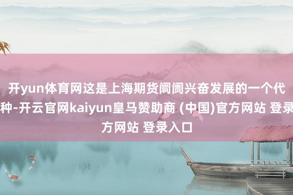 开yun体育网　　这是上海期货阛阓兴奋发展的一个代表品种-开云官网kaiyun皇马赞助商 (中国)官方网站 登录入口
