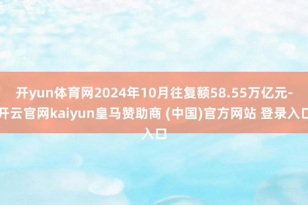 开yun体育网2024年10月往复额58.55万亿元-开云官网kaiyun皇马赞助商 (中国)官方网站 登录入口