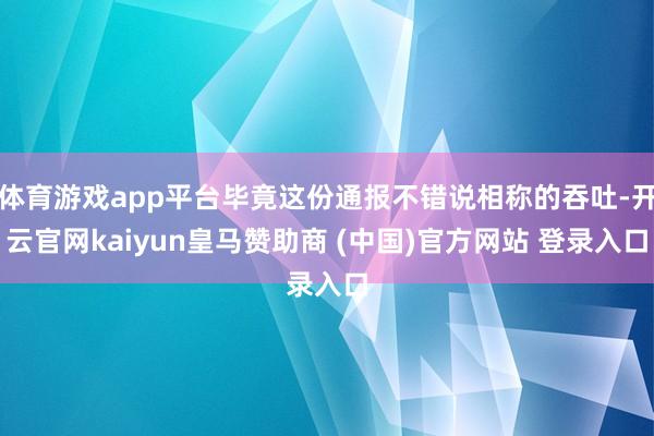 体育游戏app平台毕竟这份通报不错说相称的吞吐-开云官网kaiyun皇马赞助商 (中国)官方网站 登录入口