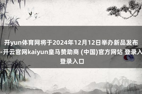 开yun体育网将于2024年12月12日举办新品发布会-开云官网kaiyun皇马赞助商 (中国)官方网站 登录入口