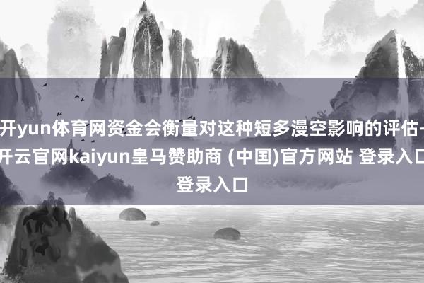 开yun体育网资金会衡量对这种短多漫空影响的评估-开云官网kaiyun皇马赞助商 (中国)官方网站 登录入口