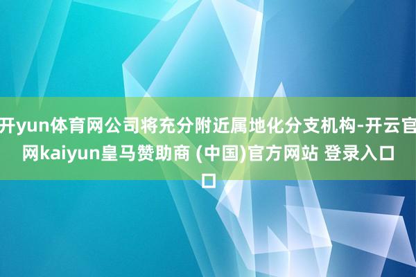 开yun体育网公司将充分附近属地化分支机构-开云官网kaiyun皇马赞助商 (中国)官方网站 登录入口
