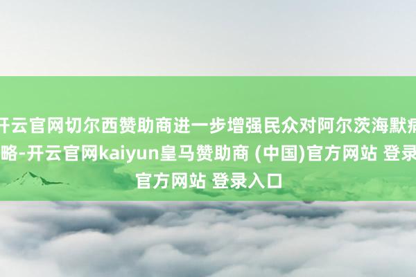 开云官网切尔西赞助商进一步增强民众对阿尔茨海默病的领略-开云官网kaiyun皇马赞助商 (中国)官方网站 登录入口