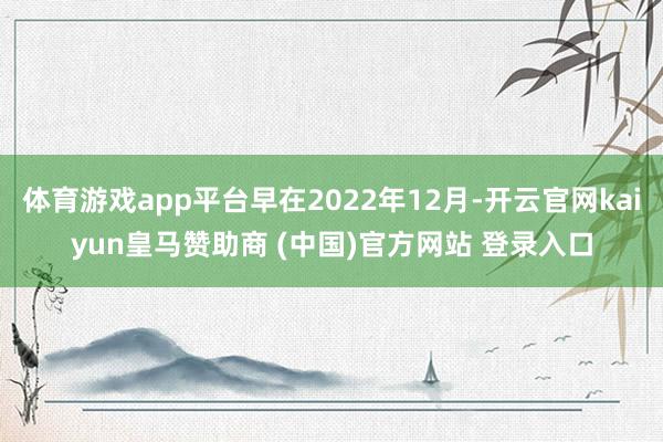 体育游戏app平台早在2022年12月-开云官网kaiyun皇马赞助商 (中国)官方网站 登录入口