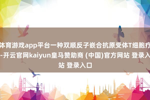 体育游戏app平台一种双顺反子嵌合抗原受体T细胞疗法-开云官网kaiyun皇马赞助商 (中国)官方网站 登录入口