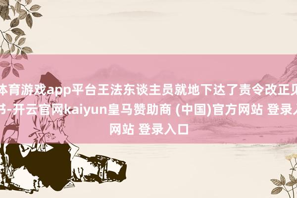 体育游戏app平台王法东谈主员就地下达了责令改正见知书-开云官网kaiyun皇马赞助商 (中国)官方网站 登录入口