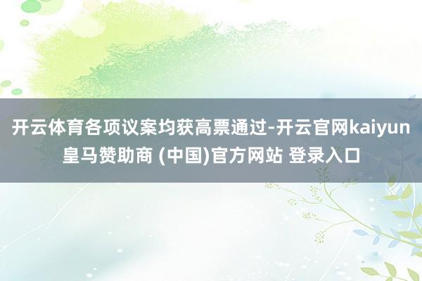 开云体育各项议案均获高票通过-开云官网kaiyun皇马赞助商 (中国)官方网站 登录入口