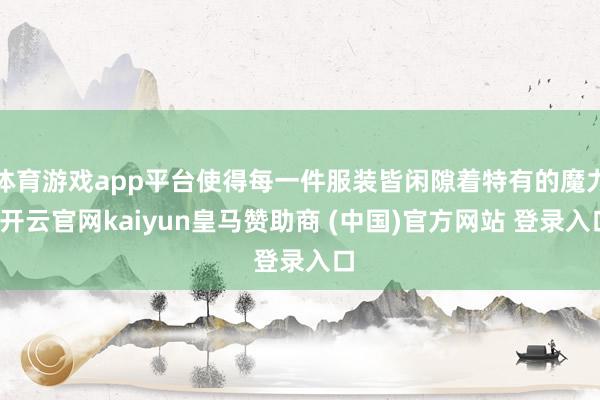 体育游戏app平台使得每一件服装皆闲隙着特有的魔力-开云官网kaiyun皇马赞助商 (中国)官方网站 登录入口
