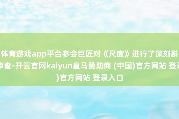 体育游戏app平台参会巨匠对《尺度》进行了深刻斟酌和审查-开云官网kaiyun皇马赞助商 (中国)官方网站 登录入口