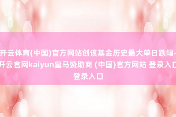 开云体育(中国)官方网站创该基金历史最大单日跌幅-开云官网kaiyun皇马赞助商 (中国)官方网站 登录入口