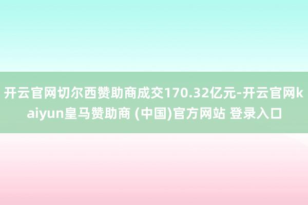 开云官网切尔西赞助商成交170.32亿元-开云官网kaiyun皇马赞助商 (中国)官方网站 登录入口