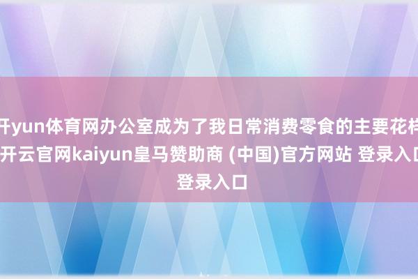 开yun体育网办公室成为了我日常消费零食的主要花样-开云官网kaiyun皇马赞助商 (中国)官方网站 登录入口