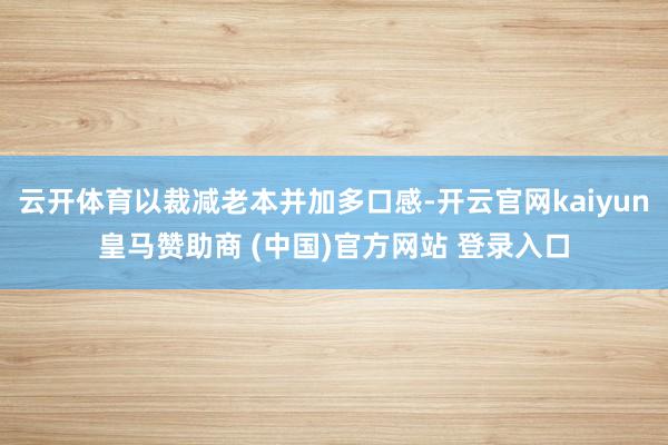 云开体育以裁减老本并加多口感-开云官网kaiyun皇马赞助商 (中国)官方网站 登录入口