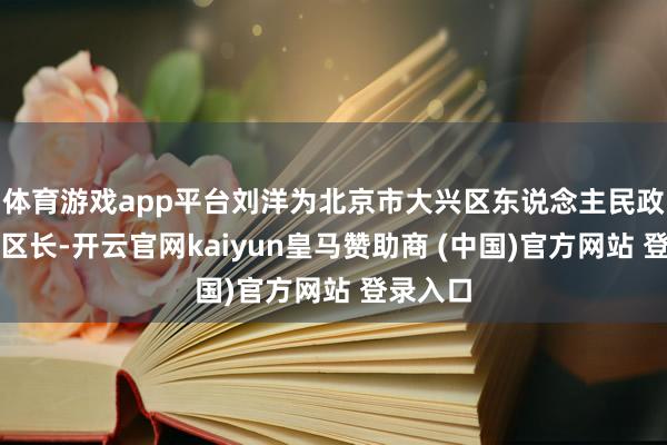 体育游戏app平台刘洋为北京市大兴区东说念主民政府代理区长-开云官网kaiyun皇马赞助商 (中国)官方网站 登录入口