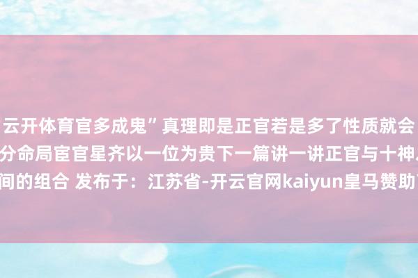 云开体育官多成鬼”真理即是正官若是多了性质就会形成七杀相同凶是以大部分命局宦官星齐以一位为贵下一篇讲一讲正官与十神之间的组合 发布于：江苏省-开云官网kaiyun皇马赞助商 (中国)官方网站 登录入口
