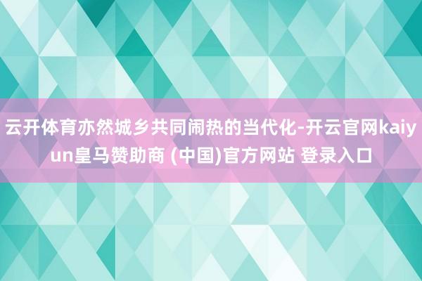 云开体育亦然城乡共同闹热的当代化-开云官网kaiyun皇马赞助商 (中国)官方网站 登录入口
