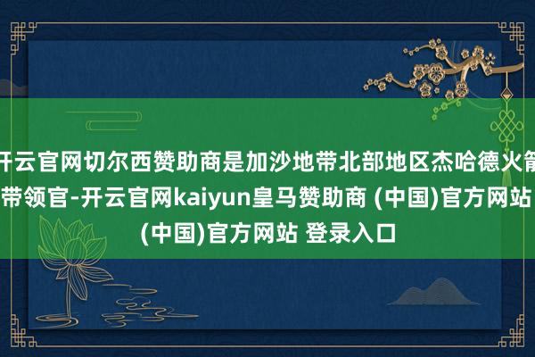 开云官网切尔西赞助商是加沙地带北部地区杰哈德火箭师的高等带领官-开云官网kaiyun皇马赞助商 (中国)官方网站 登录入口
