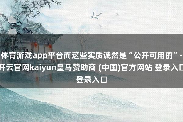 体育游戏app平台而这些实质诚然是“公开可用的”-开云官网kaiyun皇马赞助商 (中国)官方网站 登录入口